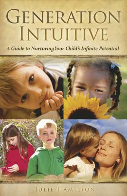 Generation Intuitive: A Guide to Nurturing Your Child's Infinite Potential by Julia Hamilton