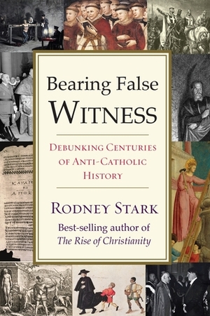 Bearing False Witness: Debunking Centuries of Anti-Catholic History by Rodney Stark