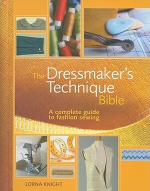 The Dressmaker's Technique Bible: A Complete Guide to Fashion Sewing by Lorna Knight