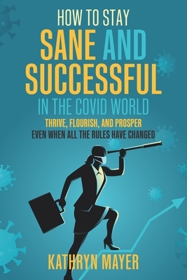How to Stay SANE and Successful in the COVID World: Thrive, Flourish, and Prosper Even When All the Rules have Changed by Kathryn Mayer