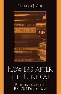 Flowers After the Funeral: Reflections on the Post 9/11 Digital Age by Richard J. Cox