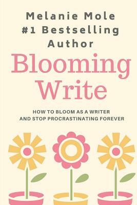 Blooming Write: How To Bloom As A Writer And Stop Procrastinating Forever by Melanie Mole