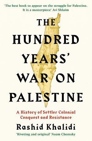 The Hundred Years' War on Palestine: A History of Settler Colonial Conquest and Resistance by Rashid I. Khalidi