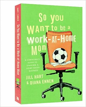 So You Want to Be a Work-At-Home Mom: A Christian's Guide to Starting a Home-Based Business by Diana Ennen, Jill Hart