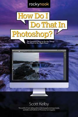 How Do I Do That in Photoshop?: The Quickest Ways to Do the Things You Want to Do, Right Now! by Scott Kelby