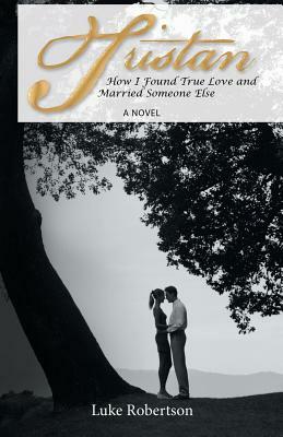 Tristan: How I Found True Love and Married Someone Else by Luke Robertson