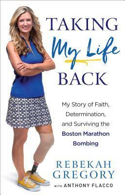 Taking My Life Back: My Story of Faith, Determination, and Surviving the Boston Marathon Bombing by Anthony Flacco, Rebekah Gregory