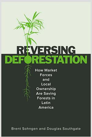 ReversingDeforestation: How Market Forces and Local Ownership Are Saving Forests in Latin America by Brent Sohngen, Douglas Southgate