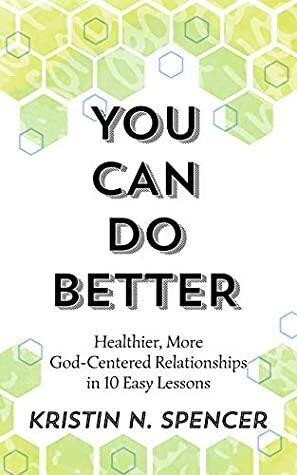 You Can Do Better: Healthier, More God-Centered Relationships in 10 Easy Lessons by Maria Mountokalaki, Kristin N. Spencer