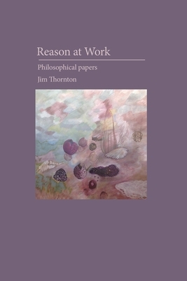 Reason at Work: philosophical papers by Jim Thornton