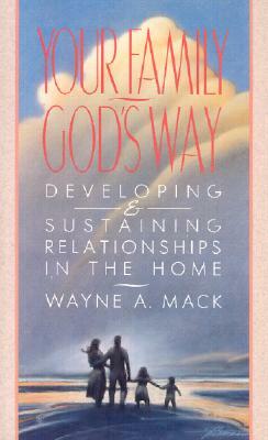 Your Family, God's Way: Developing & Sustaining Relationships in the Home by Wayne A. Mack