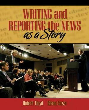 Writing and Reporting the News as a Story by Robert Lloyd, Glenn Guzzo