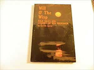 Will O' The Wisp: Folk Tales And Legends Of New Brunswick by Carole Spray