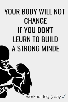 Your Body Will Not Change If You Don't Leurn to Build a Strong Minde: YOUR BODY WILL NOT CHANGE IF YOU DON'T LEURN TO BUILD A STRONG MINDE (workout lo by 4. U