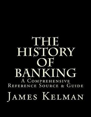 The History of Banking: A Comprehensive Reference Source & Guide by James Kelman