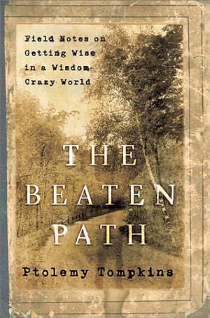 The Beaten Path: Field Notes on Getting Wise in a Wisdom-Crazy World by Ptolemy Tompkins