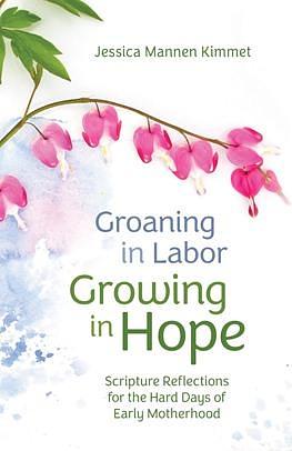 Groaning in Labor, Growing in Hope: Scripture Reflections for the Hard Days of Early Motherhood by Jessica Mannen Kimmet