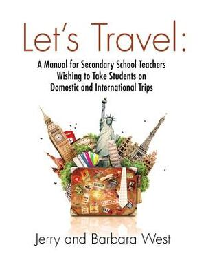 Let's Travel: A Manual for Secondary School Teachers Wishing to take Students on Domestic And International Trips by Jerry West, Barbara West