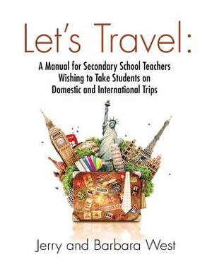 Let's Travel: A Manual for Secondary School Teachers Wishing to take Students on Domestic And International Trips by Barbara West, Jerry West