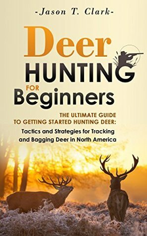 Deer Hunting for Beginners: The Ultimate Guide to Getting Started Hunting Deer: Tactics and Strategies for Tracking and Bagging Deer in North America (Happier Outdoors) by Jason Clark