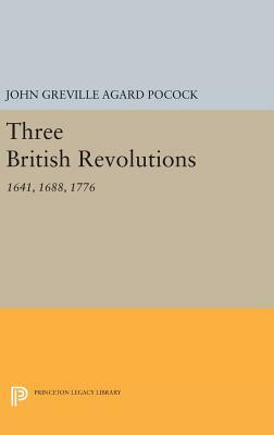 Three British Revolutions: 1641, 1688, 1776 by John Greville Agard Pocock