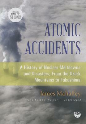 Atomic Accidents: A History of Nuclear Meltdowns and Disasters; From the Ozark Mountains to Fukushima by James Mahaffey