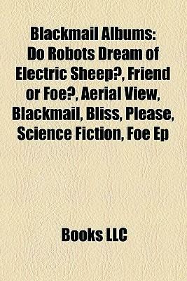 Blackmail Albums: Do Robots Dream of Electric Sheep?, Friend or Foe?, Aerial View, Blackmail, Bliss, Please, Science Fiction, Foe Ep by Books LLC