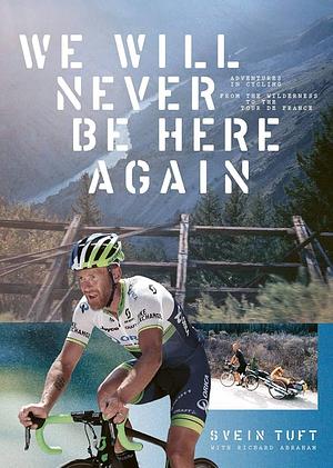 We Will Never Be Here Again: Adventures in Cycling from the Wilderness to the Tour de France by Richard Abraham, Svein Tuft