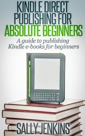 Kindle Direct Publishing For Absolute Beginners: A Guide to Publishing Kindle E-Books for Beginners by Sally Jenkins, Sally Jenkins