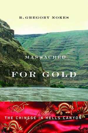 Massacred for Gold: The Chinese in Hells Canyon by R. Gregory Nokes