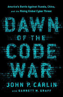Dawn of the Code War: America's Battle Against Russia, China, and the Rising Global Cyber Threat by John P. Carlin, Garrett M. Graff