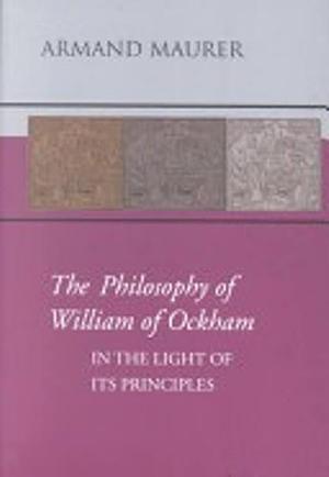 The Philosophy of William of Ockham in the Light of Its Principles by Armand Augustine Maurer, Pontifical Institute of Mediaeval Studies