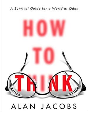 How to Think: A Survival Guide for a World at Odds by Alan Jacobs