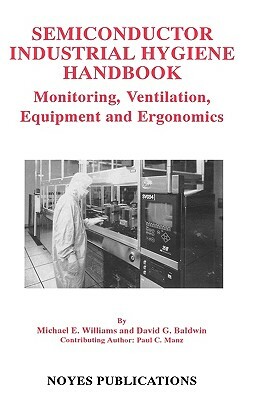 Semiconductor Industrial Hygiene Handbook: Monitoring, Ventiliation, Equipment and Ergonomics by David G. Baldwin, Paul C. Manz, Michael E. Williams