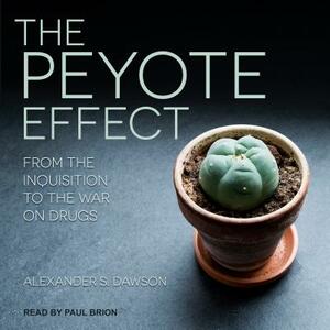 The Peyote Effect: From the Inquisition to the War on Drugs by Alexander S. Dawson