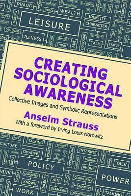 Creating Sociological Awareness: Collective Images and Symbolic Representations by Anselm L. Strauss