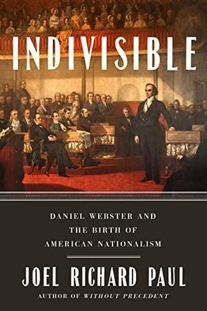 Indivisible: Daniel Webster and the Birth of American Nationalism by Joel Richard Paul