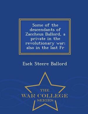 Some of the Descendants of Zaccheus Ballord, a Private in the Revolutionary War; Also in the Last Fr - War College Series by Esek Steere Ballord