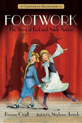 Footwork: Candlewick Biographies: The Story of Fred and Adele Astaire by Roxane Orgill