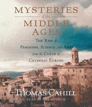 Mysteries of the Middle Ages: The Rise of Feminism, Science and Art from the Cults of Catholic Europe by Thomas Cahill