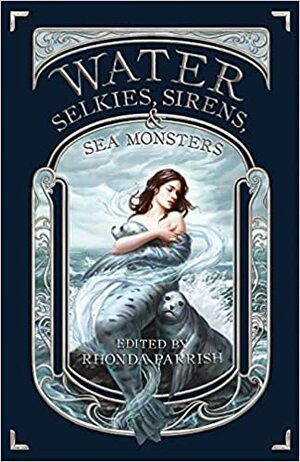 Water: Selkies, Sirens and Sea Monsters by Liam Hogan, Marshall J. Moore, Julia Heller, Kevin Cockle, Catherine MacLeod, Kate Shannon, L.T. Waterson, Greta Starling, Eric M. Bosarge, Josh Reynolds, Colleen Anderson, Rhonda Parrish, Davide Mana, Valerie Hunter, Elise Forier Edie, Rebecca Brae, Laura VanArendonk Baugh, Chadwick Ginther, Sara Rauch, Elizabeth R. McClellan, Mari Ness, Kelly Sandoval, Sarah Van Goethem, Katie Marie, Joel McKay