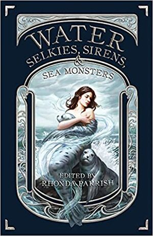 Water: Selkies, Sirens and Sea Monsters by Liam Hogan, Marshall J. Moore, Julia Heller, Kevin Cockle, Catherine MacLeod, Kate Shannon, L.T. Waterson, Greta Starling, Eric M. Bosarge, Colleen Anderson, Joshua Reynolds, Rhonda Parrish, Davide Mana, Valerie Hunter, Elise Forier Edie, Rebecca Brae, Laura VanArendonk Baugh, Chadwick Ginther, Sara Rauch, Elizabeth R. McClellan, Mari Ness, Kelly Sandoval, Sarah Van Goethem, Katie Marie, Joel McKay