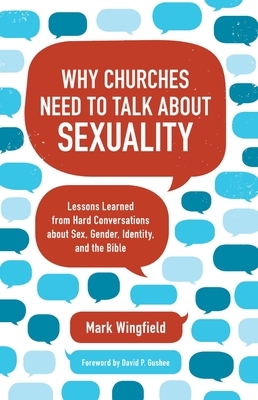 Why Churches Need to Talk about Sexuality: Lessons Learned from Hard Conversations about Sex, Gender, Identity, and the Bible by Mark Wingfield