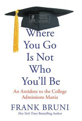 Where You Go Is Not Who You'll Be: An Antidote to the College Admissions Mania by Frank Bruni