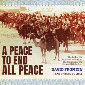 A Peace to End All Peace: The Fall of the Ottoman Empire and the Creation of the Modern Middle East by David Fromkin
