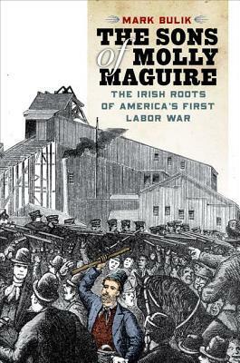 The Sons of Molly Maguire: The Irish Roots of America's First Labor War by Mark Bulik