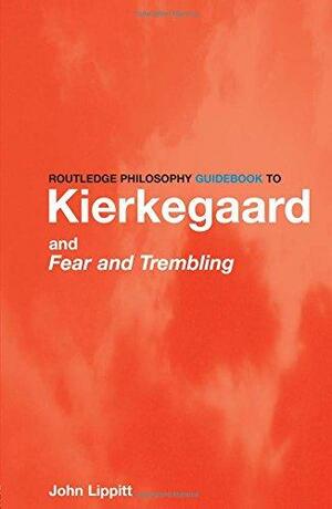 Routledge Philosophy Guidebook to Kierkegaard and Fear and Trembling by John Lippitt