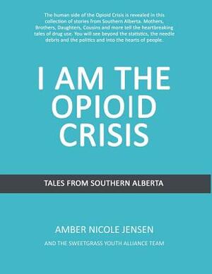 I Am The Opioid Crisis: Stories From Southern Alberta by Amber Nicole Jensen, Jason Eaglespeaker