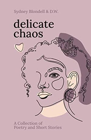 Delicate Chaos: A Collection of Poetry and Short Stories by Sydney Blondell