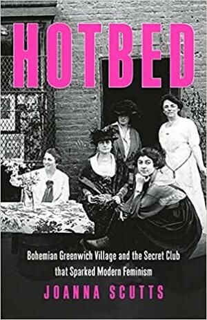 Hotbed: Bohemian Greenwich Village and the Secret Club that Sparked Modern Feminism by Joanna Scutts, Joanna Scutts